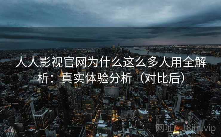 人人影视官网为什么这么多人用全解析：真实体验分析（对比后）