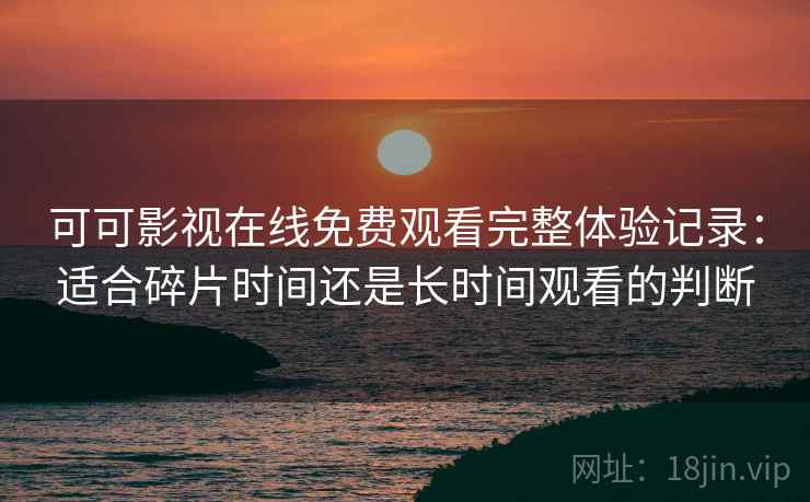 可可影视在线免费观看完整体验记录：适合碎片时间还是长时间观看的判断