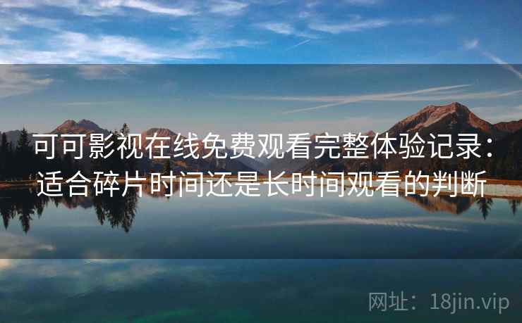 可可影视在线免费观看完整体验记录:适合碎片时间还是长时间观看的判断 可可影视在线免费观看完整体验记录:适合碎片时间还是长时间观看的判断