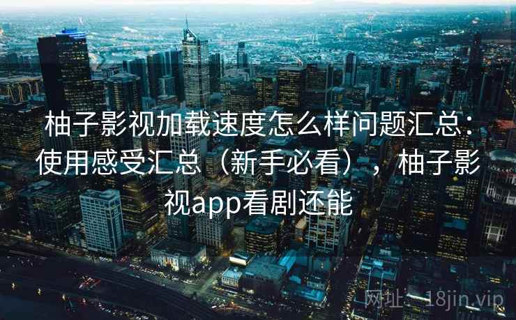 柚子影视加载速度怎么样问题汇总：使用感受汇总（新手必看），柚子影视app看剧还能