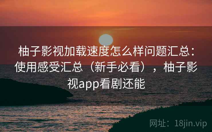 柚子影视加载速度怎么样问题汇总:使用感受汇总(新手必看),柚子影视app看剧还能 柚子影视加载速度怎么样问题汇总:使用感受汇总(新手必看),柚子影视app看剧还能