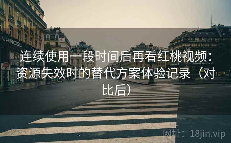 连续使用一段时间后再看红桃视频:资源失效时的替代方案体验记录(对比后) 连续使用一段时间后再看红桃视频:资源失效时的替代方案体验记录(对比后)
