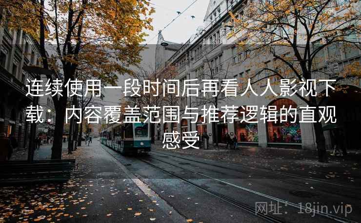 连续使用一段时间后再看人人影视下载：内容覆盖范围与推荐逻辑的直观感受
