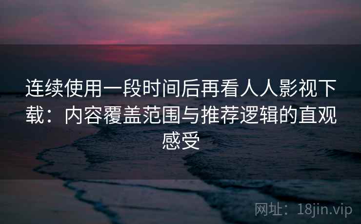 连续使用一段时间后再看人人影视下载:内容覆盖范围与推荐逻辑的直观感受 连续使用一段时间后再看人人影视下载:内容覆盖范围与推荐逻辑的直观感受