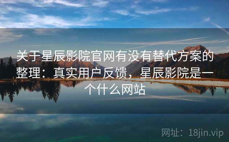 关于星辰影院官网有没有替代方案的整理:真实用户反馈,星辰影院是一个什么网站 关于星辰影院官网有没有替代方案的整理:真实用户反馈,星辰影院是一个什么网站