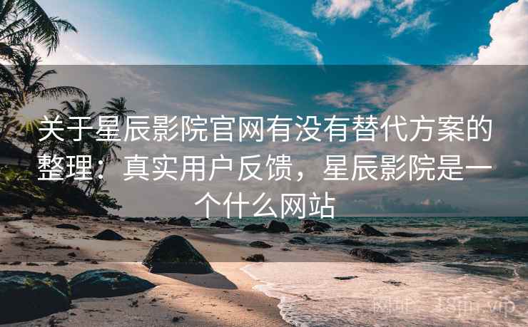 关于星辰影院官网有没有替代方案的整理：真实用户反馈，星辰影院是一个什么网站