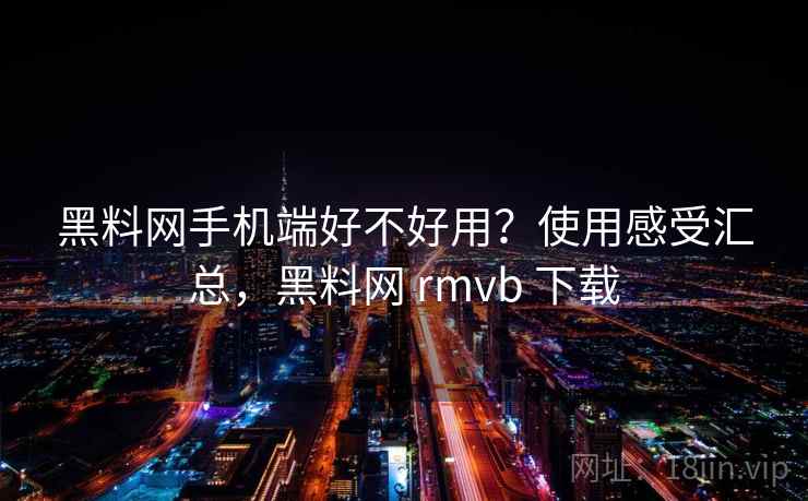黑料网手机端好不好用?使用感受汇总,黑料网 rmvb 下载 黑料网手机端好不好用?使用感受汇总,黑料网 rmvb 下载