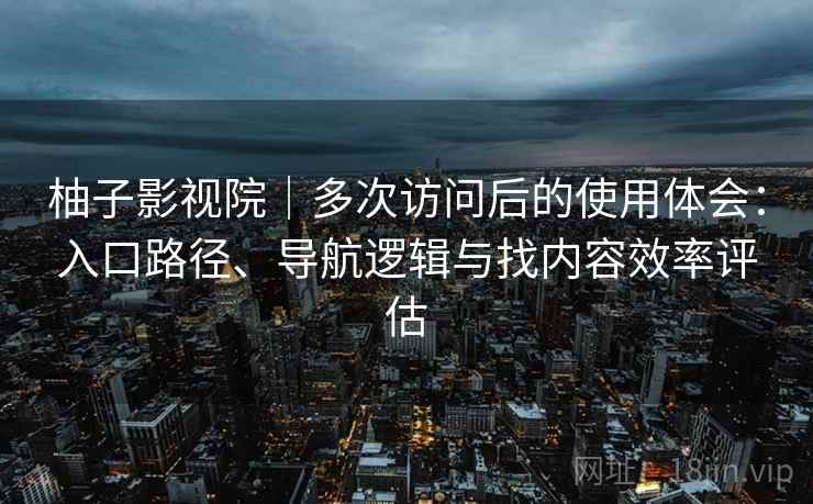 柚子影视院｜多次访问后的使用体会：入口路径、导航逻辑与找内容效率评估