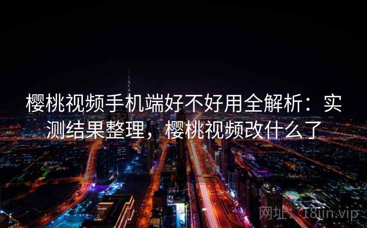 樱桃视频手机端好不好用全解析:实测结果整理,樱桃视频改什么了 樱桃视频手机端好不好用全解析:实测结果整理,樱桃视频改什么了