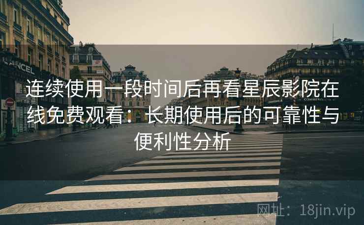 连续使用一段时间后再看星辰影院在线免费观看：长期使用后的可靠性与便利性分析