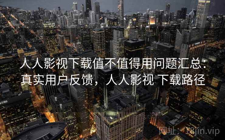人人影视下载值不值得用问题汇总：真实用户反馈，人人影视 下载路径