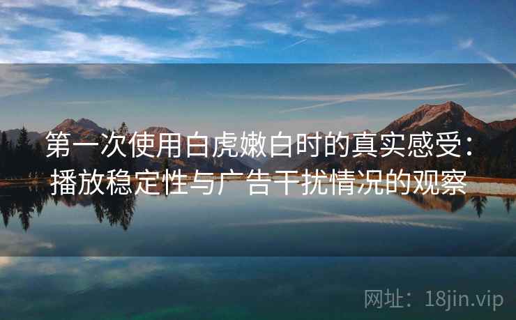 第一次使用白虎嫩白时的真实感受:播放稳定性与广告干扰情况的观察 第一次使用白虎嫩白时的真实感受:播放稳定性与广告干扰情况的观察