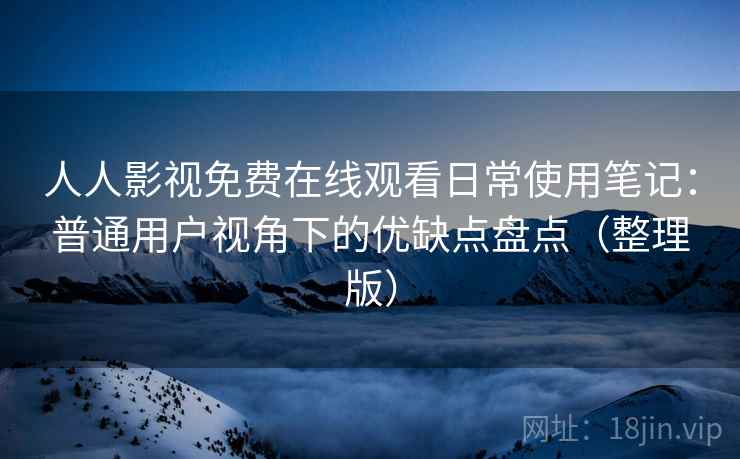 人人影视免费在线观看日常使用笔记：普通用户视角下的优缺点盘点（整理版）