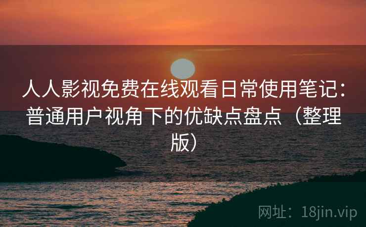 人人影视免费在线观看日常使用笔记:普通用户视角下的优缺点盘点(整理版) 人人影视免费在线观看日常使用笔记:普通用户视角下的优缺点盘点(整理版)