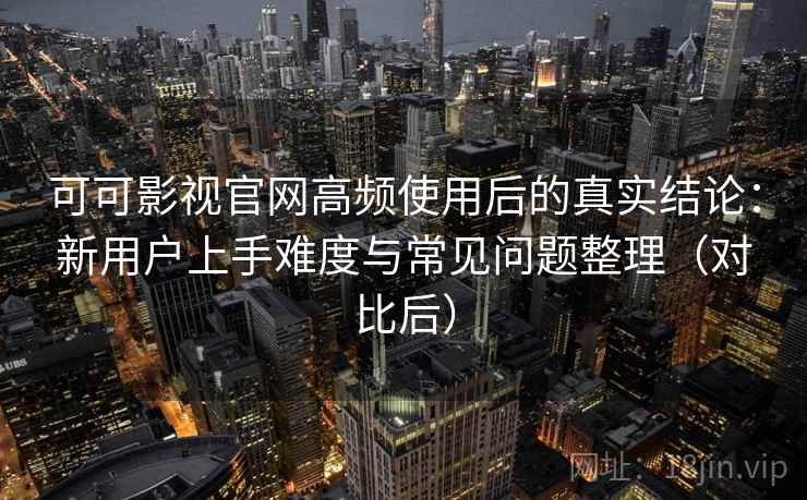 可可影视官网高频使用后的真实结论:新用户上手难度与常见问题整理(对比后) 可可影视官网高频使用后的真实结论:新用户上手难度与常见问题整理(对比后)