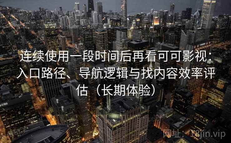 连续使用一段时间后再看可可影视：入口路径、导航逻辑与找内容效率评估（长期体验）