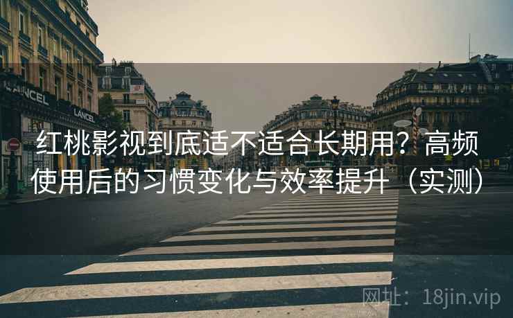红桃影视到底适不适合长期用？高频使用后的习惯变化与效率提升（实测）