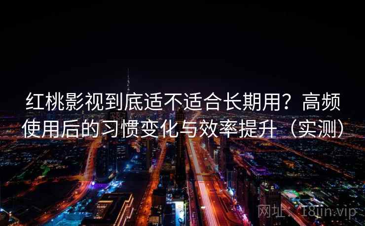 红桃影视到底适不适合长期用?高频使用后的习惯变化与效率提升(实测) 红桃影视到底适不适合长期用?高频使用后的习惯变化与效率提升(实测)