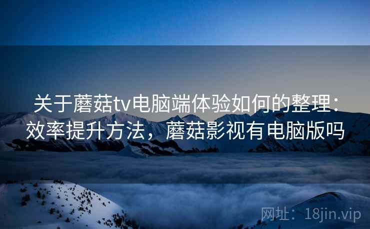 关于蘑菇tv电脑端体验如何的整理：效率提升方法，蘑菇影视有电脑版吗