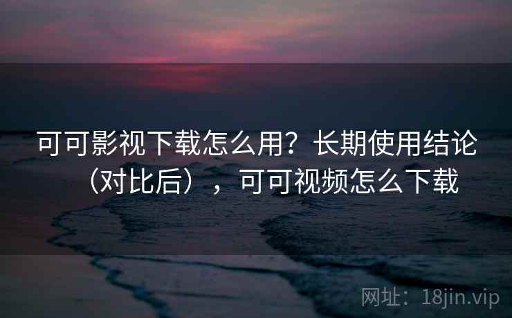 可可影视下载怎么用?长期使用结论(对比后),可可视频怎么下载 可可影视下载怎么用?长期使用结论(对比后),可可视频怎么下载