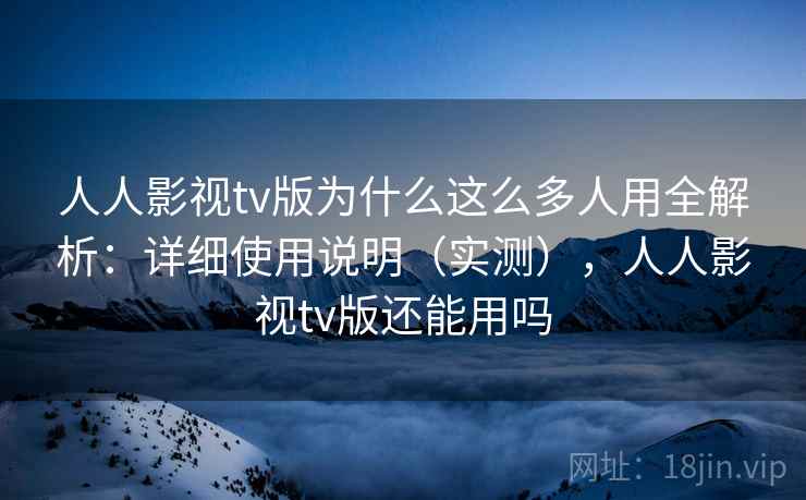 人人影视tv版为什么这么多人用全解析：详细使用说明（实测），人人影视tv版还能用吗