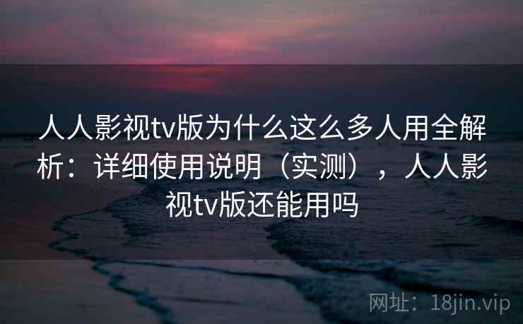 人人影视tv版为什么这么多人用全解析：详细使用说明（实测），人人影视tv版还能用吗
