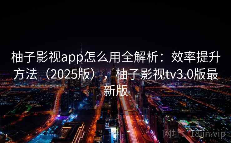柚子影视app怎么用全解析:效率提升方法(2025版),柚子影视tv3.0版最新版 柚子影视app怎么用全解析:效率提升方法(2025版),柚子影视tv3.0版最新版