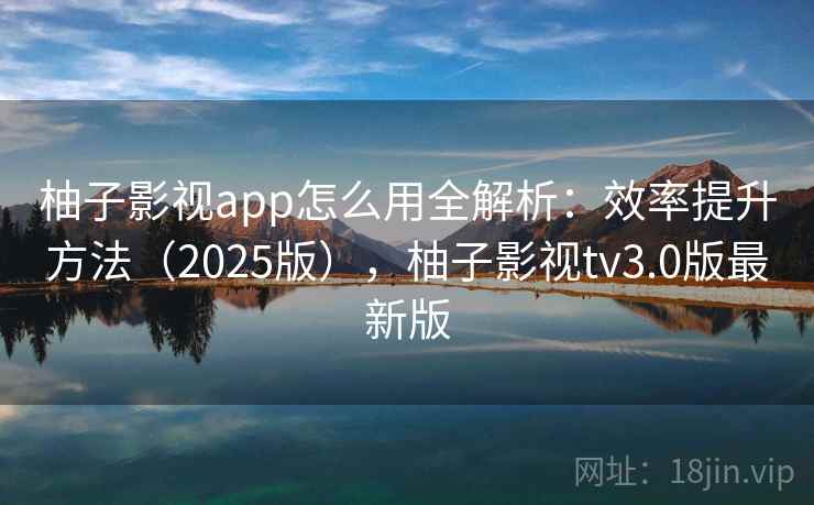 柚子影视app怎么用全解析：效率提升方法（2025版），柚子影视tv3.0版最新版