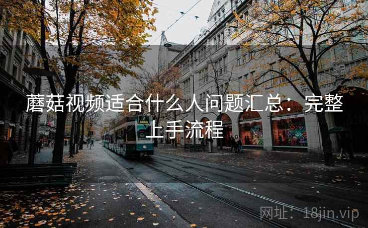 蘑菇视频适合什么人问题汇总:完整上手流程 蘑菇视频适合什么人问题汇总:完整上手流程