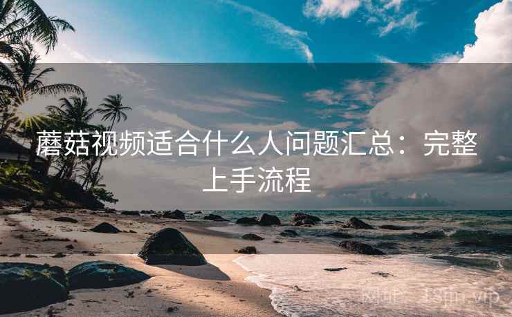 蘑菇视频适合什么人问题汇总：完整上手流程