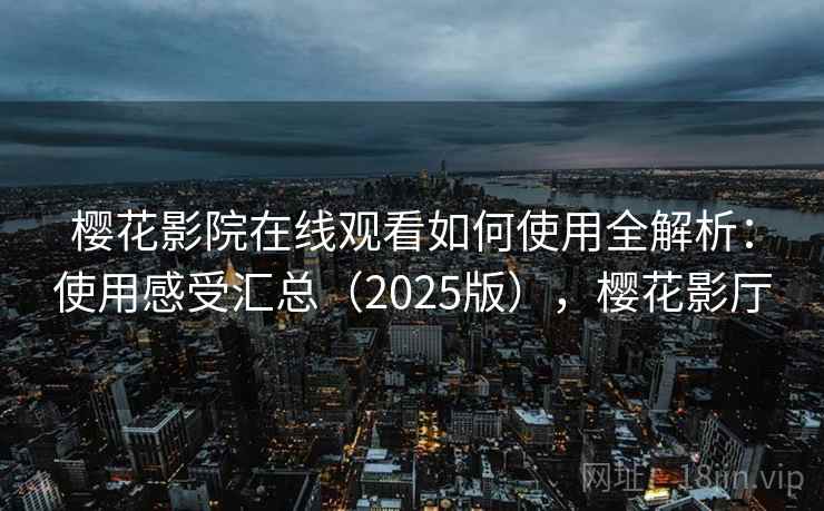 樱花影院在线观看如何使用全解析：使用感受汇总（2025版），樱花影厅