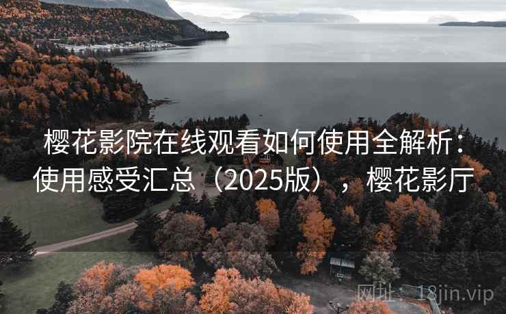 樱花影院在线观看如何使用全解析:使用感受汇总(2025版),樱花影厅 樱花影院在线观看如何使用全解析:使用感受汇总(2025版),樱花影厅
