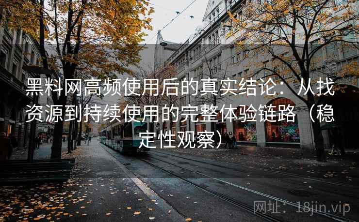 黑料网高频使用后的真实结论:从找资源到持续使用的完整体验链路(稳定性观察) 黑料网高频使用后的真实结论:从找资源到持续使用的完整体验链路(稳定性观察)