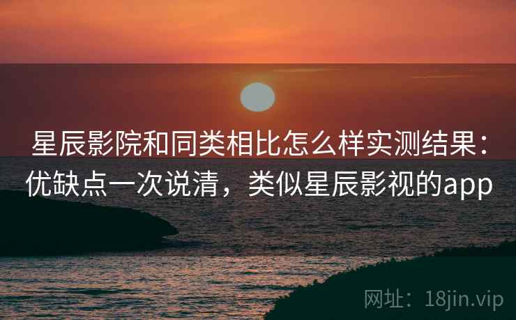 星辰影院和同类相比怎么样实测结果:优缺点一次说清,类似星辰影视的app 星辰影院和同类相比怎么样实测结果:优缺点一次说清,类似星辰影视的app