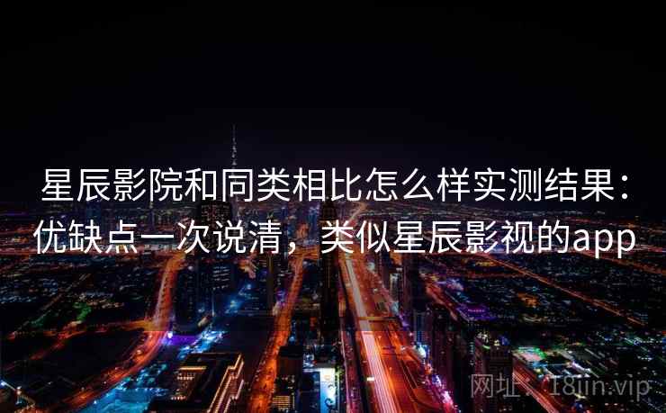 星辰影院和同类相比怎么样实测结果：优缺点一次说清，类似星辰影视的app