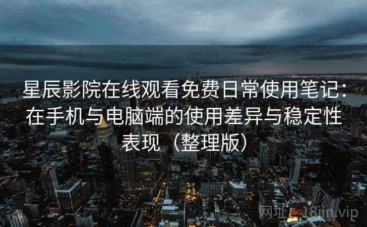 星辰影院在线观看免费日常使用笔记：在手机与电脑端的使用差异与稳定性表现（整理版）