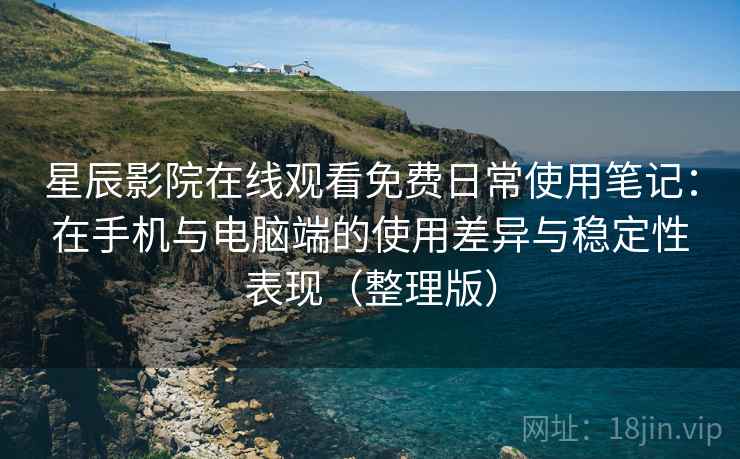 星辰影院在线观看免费日常使用笔记:在手机与电脑端的使用差异与稳定性表现(整理版) 星辰影院在线观看免费日常使用笔记:在手机与电脑端的使用差异与稳定性表现(整理版)