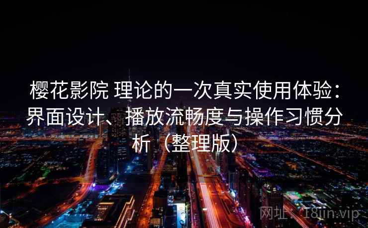 樱花影院 理论的一次真实使用体验：界面设计、播放流畅度与操作习惯分析（整理版）