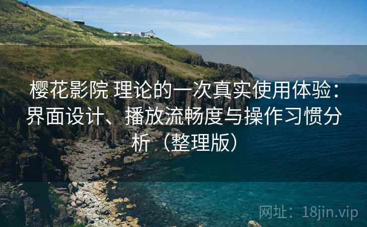 樱花影院 理论的一次真实使用体验：界面设计、播放流畅度与操作习惯分析（整理版）