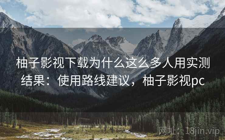 柚子影视下载为什么这么多人用实测结果：使用路线建议，柚子影视pc
