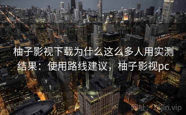 柚子影视下载为什么这么多人用实测结果：使用路线建议，柚子影视pc