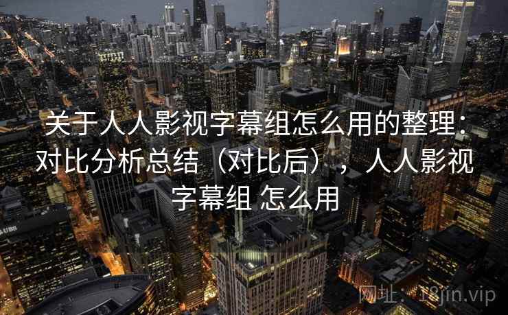 关于人人影视字幕组怎么用的整理：对比分析总结（对比后），人人影视字幕组 怎么用