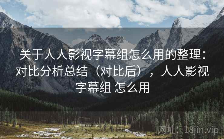 关于人人影视字幕组怎么用的整理：对比分析总结（对比后），人人影视字幕组 怎么用