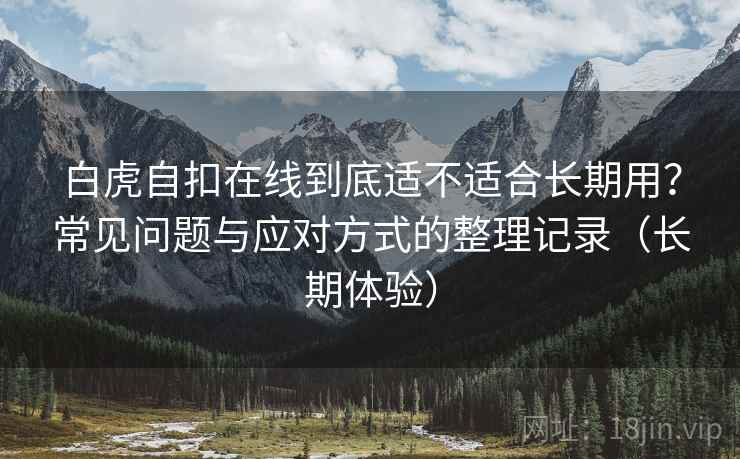 白虎自扣在线到底适不适合长期用？常见问题与应对方式的整理记录（长期体验）