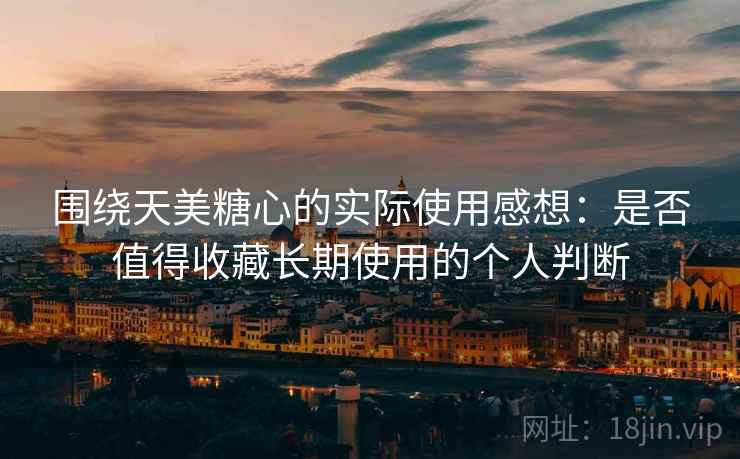 围绕天美糖心的实际使用感想：是否值得收藏长期使用的个人判断