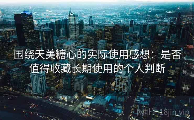 围绕天美糖心的实际使用感想:是否值得收藏长期使用的个人判断 围绕天美糖心的实际使用感想:是否值得收藏长期使用的个人判断