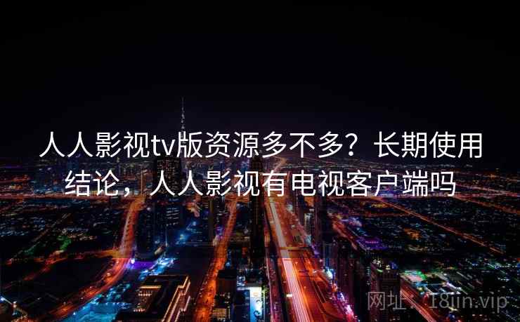 人人影视tv版资源多不多？长期使用结论，人人影视有电视客户端吗