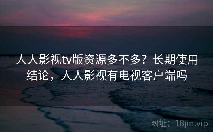 人人影视tv版资源多不多?长期使用结论,人人影视有电视客户端吗 人人影视tv版资源多不多?长期使用结论,人人影视有电视客户端吗