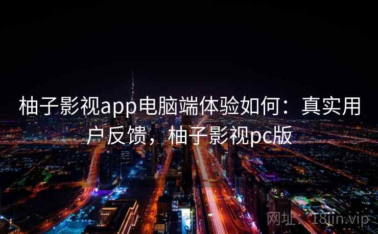 柚子影视app电脑端体验如何：真实用户反馈，柚子影视pc版