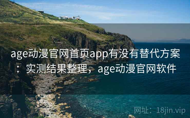age动漫官网首页app有没有替代方案：实测结果整理，age动漫官网软件